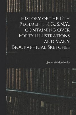 bokomslag History of the 13th Regiment, N.G., S.N.Y., Containing Over Forty Illustrations and Many Biographical Sketches