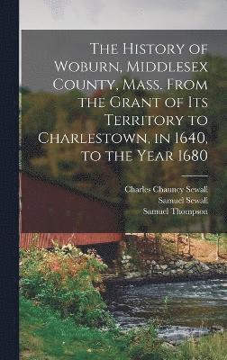 Samuel Sewall, Charles Chauncy Sewall, Samuel Thompson - History of Woburn, Middlesex County, Mass. From the Grant of its Territory to Charlestown, in 1640, to the Year 1680, Inbunden