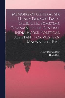 Memoirs of General Sir Henry Dermot Daly, G.C.B., C.I.E., Sometime Commander of Central India Horse, Political Assistant for Western Malwa, etc., etc. 1