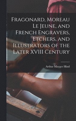 Arthur Mayger Hind - Fragonard, Moreau le Jeune, and French Engravers, Etchers, and Illustrators of the Later XVIII Century, Inbunden