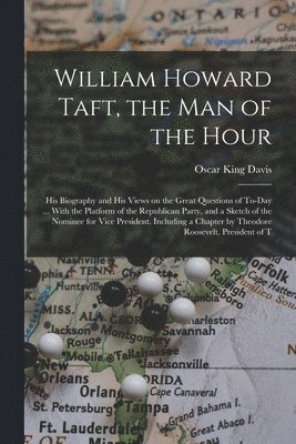 William Howard Taft, the man of the Hour; his Biography and his Views on the Great Questions of To-day ... With the Platform of the Republican Party, and a Sketch of the Nominee for Vice President. Including a Chapter by Theodore Roosevelt, President of T