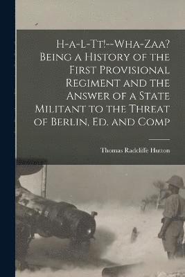 H-a-l-tt!--Wha-zaa? Being a History of the First Provisional Regiment and the Answer of a State Militant to the Threat of Berlin, ed. and Comp 1