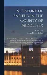 bokomslag A History of Enfield in The County of Middlesex; Including its Royal and Ancient Manors, The Chase, and The Duchy of Lancaster, With Notices of its Worthies, and its Natural History, etc.; Also an