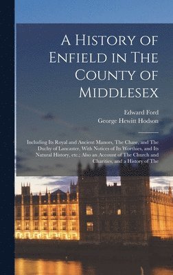 Edward Ford, George Hewitt Hodson - History of Enfield in The County of Middlesex; Including its Royal and Ancient Manors, The Chase, and The Duchy of Lancaster, With Notices of its Worthies, and its Natural History, etc.; Also an Account of The Church and Charities, and a History of The, Inbunden