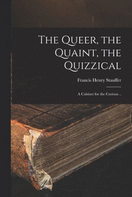 bokomslag The Queer, the Quaint, the Quizzical; a Cabinet for the Curious ..