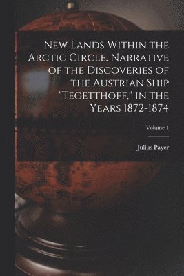 Julius Payer - New Lands Within the Arctic Circle. Narrative of the Discoveries of the Austrian Ship "Tegetthoff," in the Years 1872-1874; Volume 1, Häftad