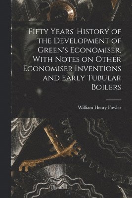 William Henry Fowler - Fifty Years' History of the Development of Green's Economiser, With Notes on Other Economiser Inventions and Early Tubular Boilers, Häftad