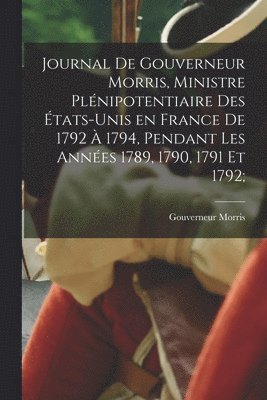 Journal de Gouverneur Morris, ministre plnipotentiaire des tats-Unis en France de 1792  1794, pendant les annes 1789, 1790, 1791 et 1792; 1