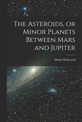 bokomslag The Asteroids, or Minor Planets Between Mars and Jupiter