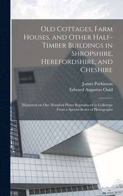 Old Cottages, Farm Houses, and Other Half-timber Buildings in Shropshire, Herefordshire, and Cheshire; Illustrated on one Hundred Plates Reproduced in Collotype From a Special Series of Photographs 1