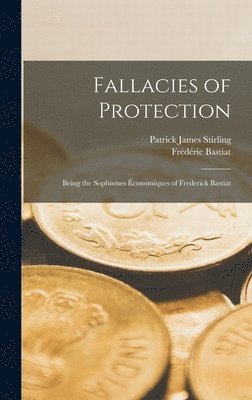 Frédéric Bastiat, Patrick James Stirling - Fallacies of Protection; Being the Sophismes Économiques of Frederick Bastiat, Inbunden