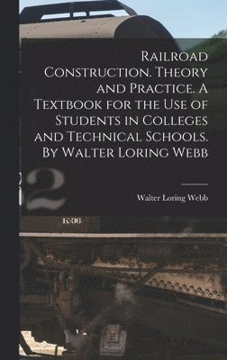 bokomslag Railroad Construction. Theory and Practice. A Textbook for the use of Students in Colleges and Technical Schools. By Walter Loring Webb