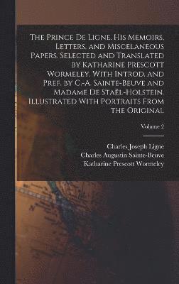 The Prince de Ligne. His Memoirs, Letters, and Miscelaneous Papers. Selected and Translated by Katharine Prescott Wormeley. With Introd. and Pref. by C.-A. Sainte-Beuve and Madame de Stal-Holstein. 1