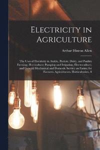 bokomslag Electricity in Agriculture; the Uses of Electricity in Arable, Pasture, Dairy, and Poultry Farming; Horticulture; Pumping and Irrigation; Electroculture; and General Mechanical and Domestic Service