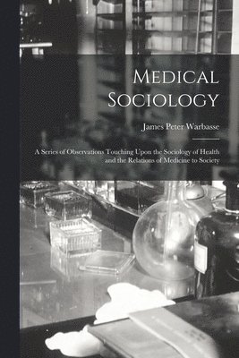Medical Sociology; a Series of Observations Touching Upon the Sociology of Health and the Relations of Medicine to Society 1