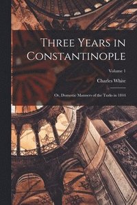 bokomslag Three Years in Constantinople; or, Domestic Manners of the Turks in 1844; Volume 1