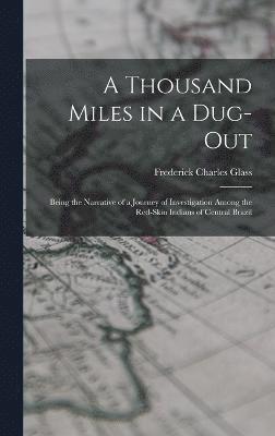 A Thousand Miles in a Dug-out; Being the Narrative of a Journey of Investigation Among the Red-skin Indians of Central Brazil 1