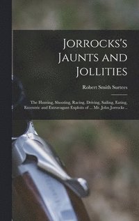 bokomslag Jorrocks's Jaunts and Jollities; the Hunting, Shooting, Racing, Driving, Sailing, Eating, Eccentric and Extravagant Exploits of ... Mr. John Jorrocks ..