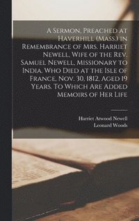 bokomslag A Sermon, Preached at Haverhill (Mass.) in Remembrance of Mrs. Harriet Newell, Wife of the Rev. Samuel Newell, Missionary to India. Who Died at the Isle of France, Nov. 30, 1812, Aged 19 Years. To