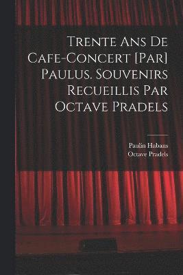 Trente ans de cafe-concert [par] Paulus. Souvenirs recueillis par Octave Pradels 1
