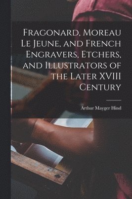 Arthur Mayger Hind - Fragonard, Moreau le Jeune, and French Engravers, Etchers, and Illustrators of the Later XVIII Century, Häftad