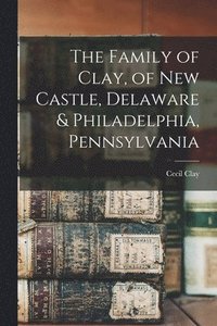 bokomslag The Family of Clay, of New Castle, Delaware & Philadelphia, Pennsylvania