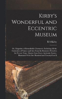 Kirby's Wonderful and Eccentric Museum; or, Magazine of Remarkable Characters. Including all the Curiosities of Nature and art, From the Remotest Period to the Present Time, Drawn From Every 1