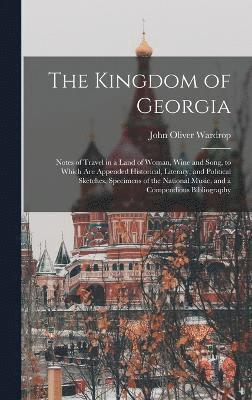 bokomslag The Kingdom of Georgia; Notes of Travel in a Land of Woman, Wine and Song, to Which are Appended Historical, Literary, and Political Sketches, Specimens of the National Music, and a Compendious