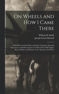 bokomslag On Wheels and how I Came There; a Real Story for Real Boys and Girls, Giving the Personal Experiences and Observations of a Fifteen-year-old Yankee boy as Soldier and Prisoner in the American Civil...