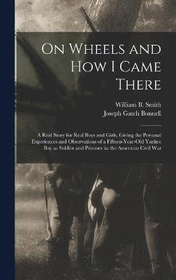 On Wheels and how I Came There; a Real Story for Real Boys and Girls, Giving the Personal Experiences and Observations of a Fifteen-year-old Yankee boy as Soldier and Prisoner in the American Civil 1