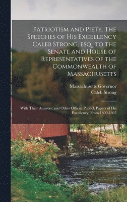 Patriotism and Piety. The Speeches of His Excellency Caleb Strong, esq., to the Senate and House of Representatives of the Commonwealth of Massachusetts; With Their Answers; and Other Official 1