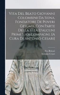 Vita del beato Giovanni Colombini da Siena, fondatore de poveri gesuati, con parte della vita d'alcuni primi suoi compagni. [A cura di Antonio Cesari] 1