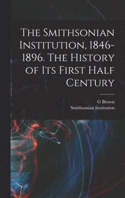 Smithsonian Institution, G Brown 1851-1896 Goode, G. Brown 1851-1896 Goode, G Brown Goode - Smithsonian Institution, 1846-1896. The History of its First Half Century, Inbunden
