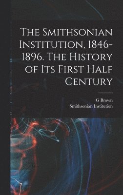 The Smithsonian Institution, 1846-1896. The History of its First Half Century 1