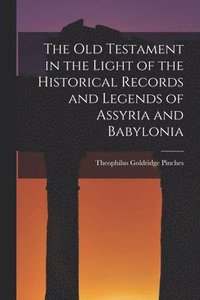 bokomslag The Old Testament in the Light of the Historical Records and Legends of Assyria and Babylonia