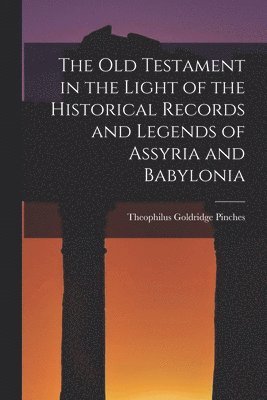 The Old Testament in the Light of the Historical Records and Legends of Assyria and Babylonia 1