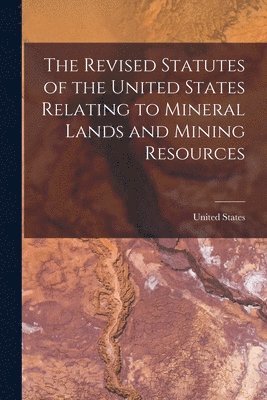 The Revised Statutes of the United States Relating to Mineral Lands and Mining Resources 1