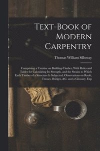 bokomslag Text-book of Modern Carpentry; Comprising a Treatise on Building-timber, With Rules and Tables for Calculating its Strength, and the Strains to Which Each Timber of a Structure is Subjected;