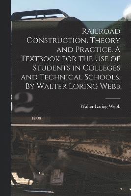 Railroad Construction. Theory and Practice. A Textbook for the use of Students in Colleges and Technical Schools. By Walter Loring Webb 1