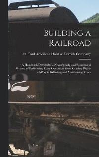 bokomslag Building a Railroad; a Handbook Devoted to a new, Speedy and Economical Method of Performing Every Operation From Grading Right-of-way to Ballasting and Maintaining Track