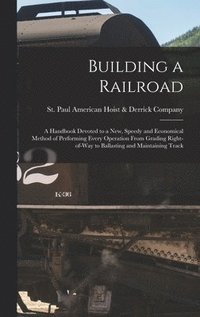 bokomslag Building a Railroad; a Handbook Devoted to a new, Speedy and Economical Method of Performing Every Operation From Grading Right-of-way to Ballasting and Maintaining Track