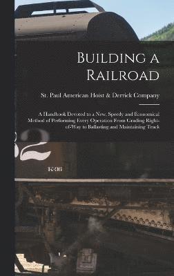 Building a Railroad; a Handbook Devoted to a new, Speedy and Economical Method of Performing Every Operation From Grading Right-of-way to Ballasting and Maintaining Track 1