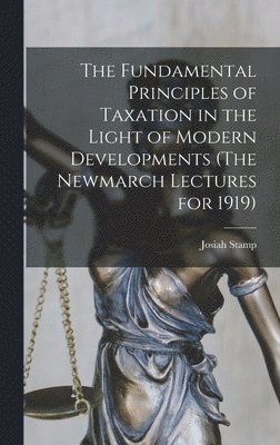 The Fundamental Principles of Taxation in the Light of Modern Developments (The Newmarch Lectures for 1919) 1