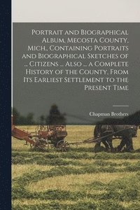 bokomslag Portrait and Biographical Album, Mecosta County, Mich., Containing Portraits and Biographical Sketches of ... Citizens ... Also ... a Complete History of the County, From its Earliest Settlement to