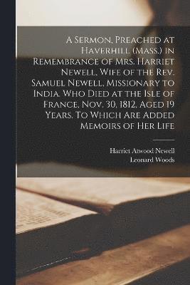 A Sermon, Preached at Haverhill (Mass.) in Remembrance of Mrs. Harriet Newell, Wife of the Rev. Samuel Newell, Missionary to India. Who Died at the Isle of France, Nov. 30, 1812, Aged 19 Years. To 1
