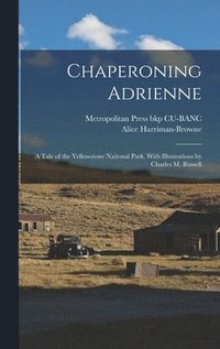 bokomslag Chaperoning Adrienne; a Tale of the Yellowstone National Park. With Illustrations by Charles M. Russell