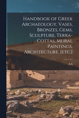 Handbook of Greek Archaeology, Vases, Bronzes, Gems, Sculpture, Terra-cottas, Mural Paintings, Architecture, [etc.] 1