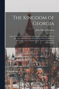 bokomslag The Kingdom of Georgia; Notes of Travel in a Land of Woman, Wine and Song, to Which are Appended Historical, Literary, and Political Sketches, Specimens of the National Music, and a Compendious