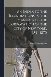 bokomslag An Index to the Illustrations in the Manuals of the Corporation of the City of New York, 1841-1870
