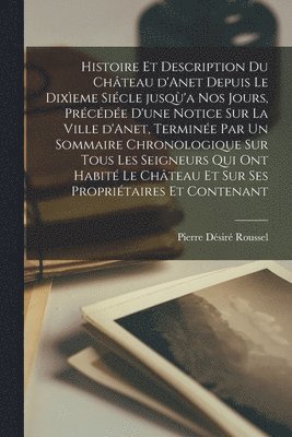 bokomslag Histoire et description du château d'Anet depuis le dixìeme siécle jusqù'a nos jours, précédée d'une notice sur la ville d'Anet, terminée par un sommaire chronologique sur tous les seigneurs qui on...